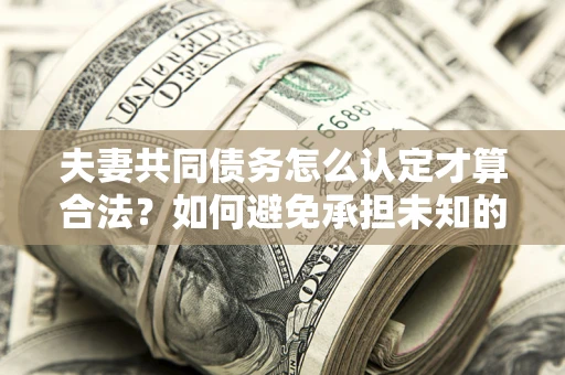 武汉夫妻共同债务怎么认定才算合法？如何避免承担未知的债务风险？