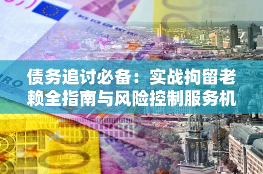 武汉债务追讨必备：实战拘留老赖全指南与风险控制服务机构推荐