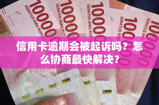武汉信用卡逾期会被起诉吗？怎么协商最快解决？